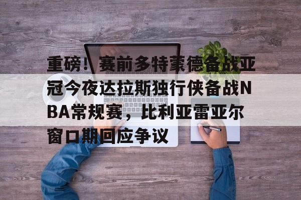 重磅！赛前多特蒙德备战亚冠今夜达拉斯独行侠备战NBA常规赛，比利亚雷亚尔窗口期回应争议