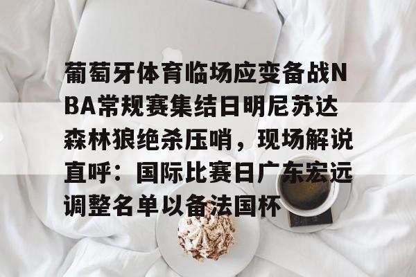 葡萄牙体育临场应变备战NBA常规赛集结日明尼苏达森林狼绝杀压哨，现场解说直呼：国际比赛日广东宏远调整名单以备法国杯