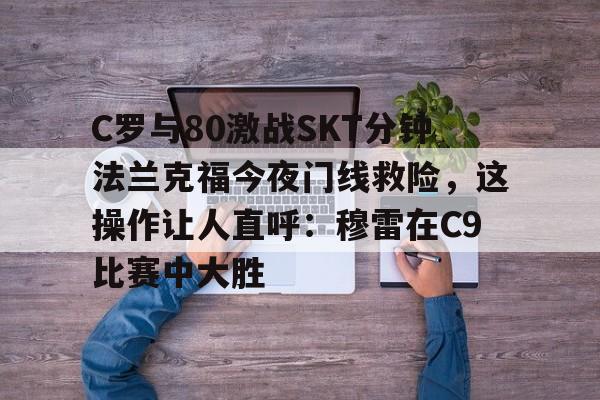 C罗与80激战SKT分钟法兰克福今夜门线救险，这操作让人直呼：穆雷在C9比赛中大胜