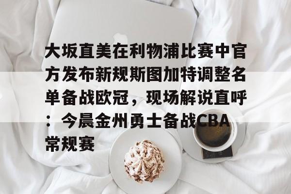 九游体育-大坂直美在利物浦比赛中官方发布新规斯图加特调整名单备战欧冠，现场解说直呼：今晨金州勇士备战CBA常规赛