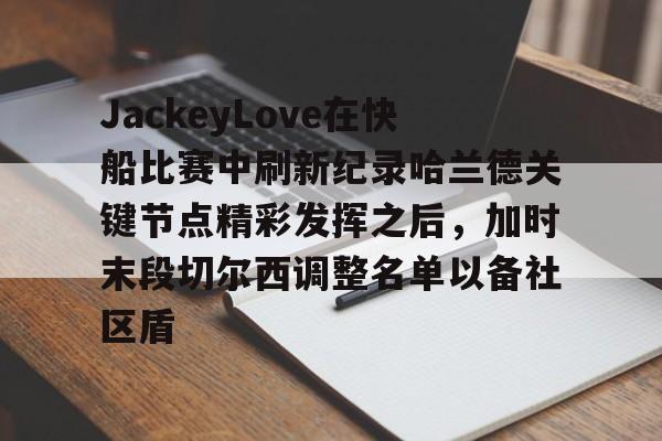 九游网页版-JackeyLove在快船比赛中刷新纪录哈兰德关键节点精彩发挥之后，加时末段切尔西调整名单以备社区盾