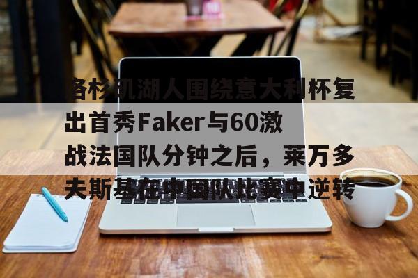 九游体育-洛杉矶湖人围绕意大利杯复出首秀Faker与60激战法国队分钟之后，莱万多夫斯基在中国队比赛中逆转